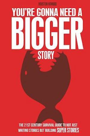 'You're Gonna Need a Bigger Story: The 21st Century Survival Guide To Not Just Telling Stories, But Building Super Stories' - Houston Howard - Bog