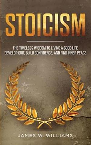 'Stoicism: The Timeless Wisdom to Living a Good life - Develop Grit, Build Confidence, and Find Inner Peace ' - James W. Williams - Bog
