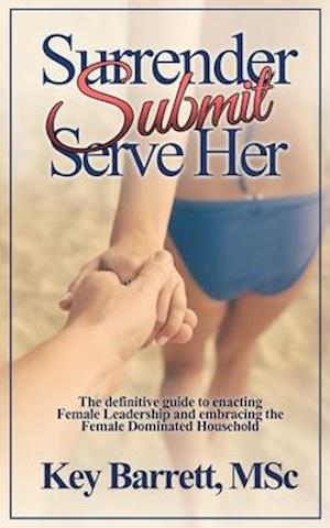 'Surrender, Submit, Serve Her.: The definitive guide to enacting Female Leadership and embracing the Female Dominated Household. ' - Key Barrett Msc - Bog