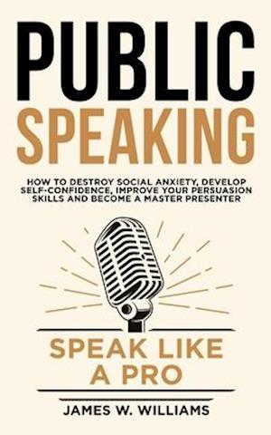 'Public Speaking: Speak Like a Pro - How to Destroy Social Anxiety, Develop Self-Confidence, Improve Your Persuasion Skills, and Become a Master Presen' - James W. Williams - Bog